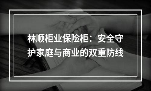 林顺柜业保险柜：安全守护家庭与商业的双重防线