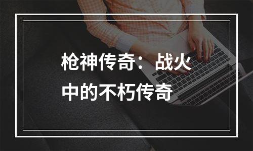 枪神传奇：战火中的不朽传奇