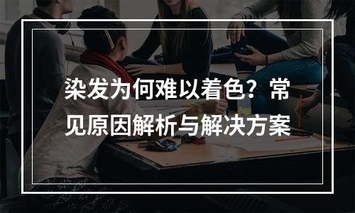 染发为何难以着色？常见原因解析与解决方案