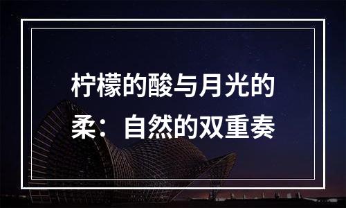 柠檬的酸与月光的柔：自然的双重奏