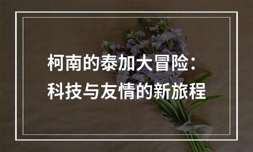 柯南的泰加大冒险：科技与友情的新旅程