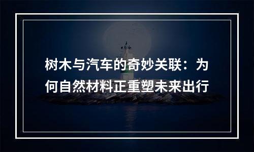 树木与汽车的奇妙关联：为何自然材料正重塑未来出行