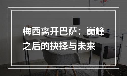 梅西离开巴萨：巅峰之后的抉择与未来