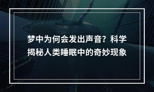 梦中为何会发出声音？科学揭秘人类睡眠中的奇妙现象