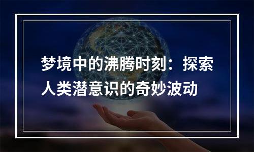梦境中的沸腾时刻：探索人类潜意识的奇妙波动