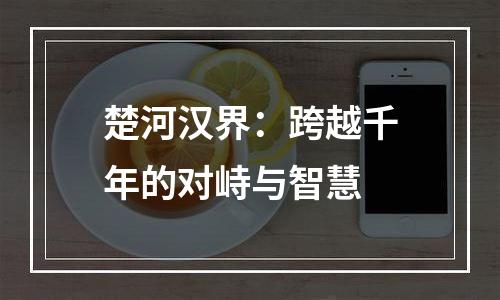 楚河汉界：跨越千年的对峙与智慧