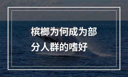 槟榔为何成为部分人群的嗜好