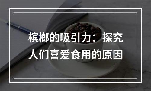 槟榔的吸引力：探究人们喜爱食用的原因