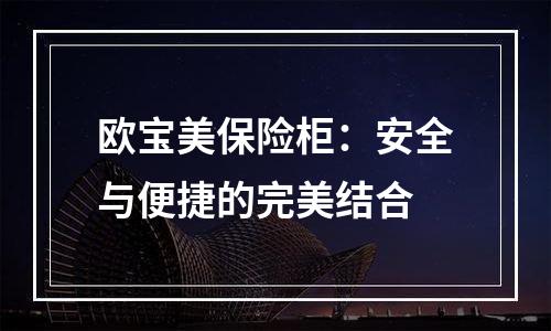欧宝美保险柜：安全与便捷的完美结合