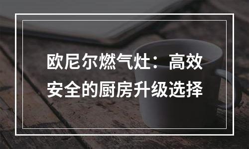 欧尼尔燃气灶：高效安全的厨房升级选择