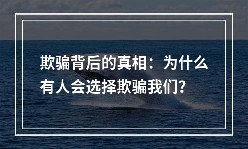 欺骗背后的真相：为什么有人会选择欺骗我们？