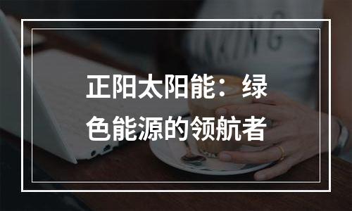 正阳太阳能：绿色能源的领航者