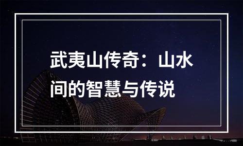 武夷山传奇：山水间的智慧与传说