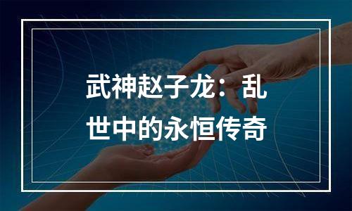 武神赵子龙：乱世中的永恒传奇