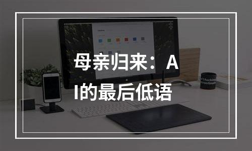 母亲归来：AI的最后低语