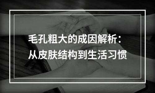 毛孔粗大的成因解析：从皮肤结构到生活习惯