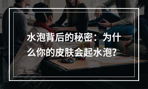 水泡背后的秘密：为什么你的皮肤会起水泡？