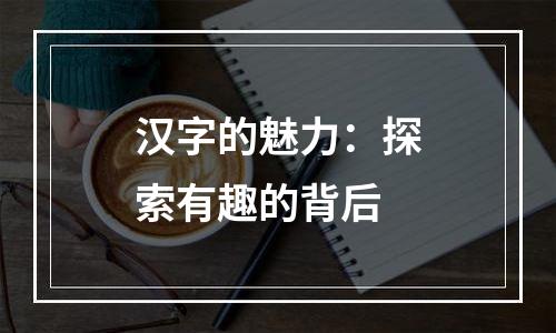 汉字的魅力：探索有趣的背后