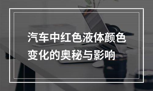 汽车中红色液体颜色变化的奥秘与影响