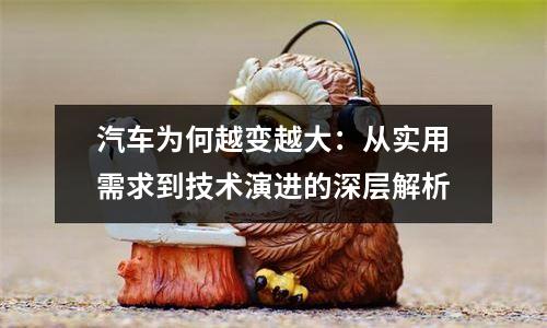汽车为何越变越大：从实用需求到技术演进的深层解析