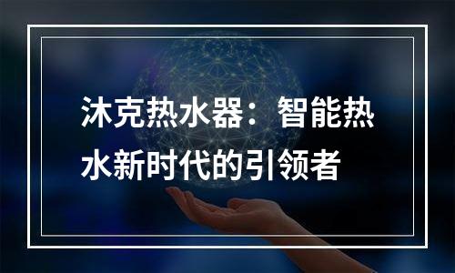 沐克热水器：智能热水新时代的引领者