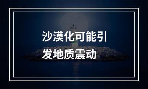沙漠化可能引发地质震动