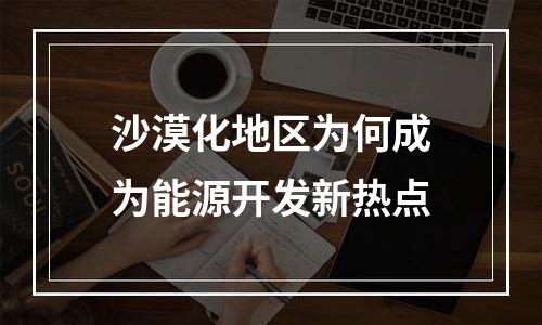 沙漠化地区为何成为能源开发新热点
