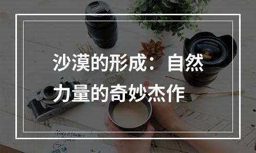 沙漠的形成：自然力量的奇妙杰作