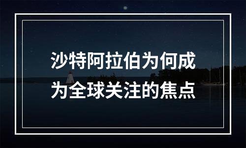 沙特阿拉伯为何成为全球关注的焦点