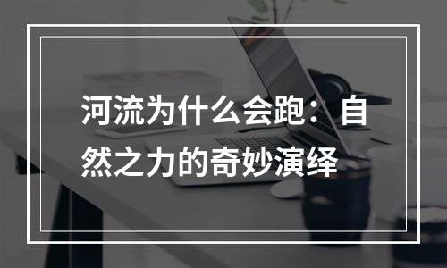 河流为什么会跑：自然之力的奇妙演绎
