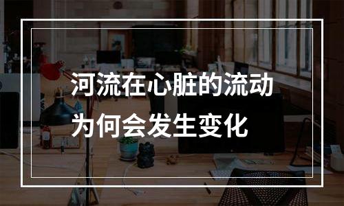 河流在心脏的流动为何会发生变化
