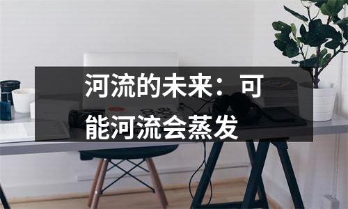 河流的未来：可能河流会蒸发
