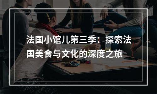 法国小馆儿第三季：探索法国美食与文化的深度之旅