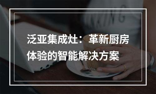 泛亚集成灶：革新厨房体验的智能解决方案