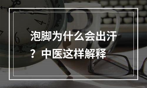 泡脚为什么会出汗？中医这样解释