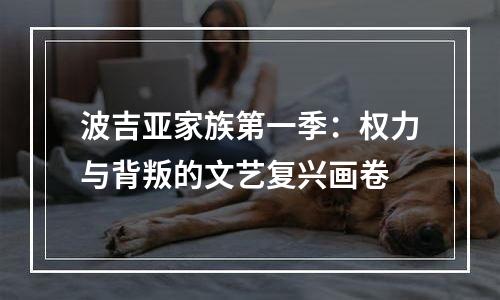 波吉亚家族第一季：权力与背叛的文艺复兴画卷