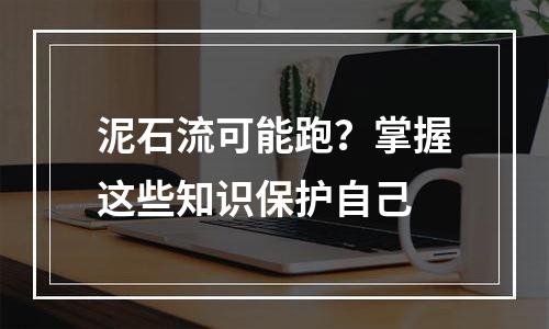 泥石流可能跑？掌握这些知识保护自己