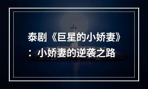 泰剧《巨星的小娇妻》：小娇妻的逆袭之路