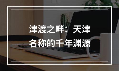 津渡之畔：天津名称的千年渊源