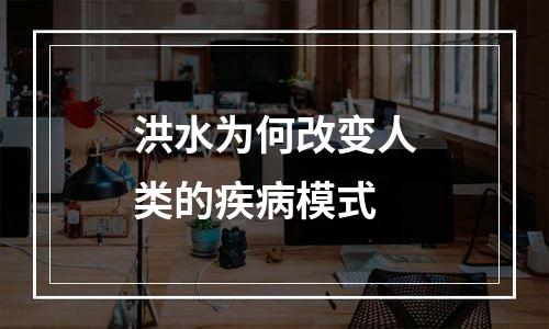 洪水为何改变人类的疾病模式
