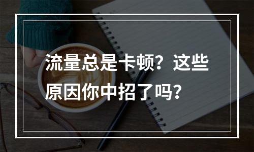 流量总是卡顿？这些原因你中招了吗？