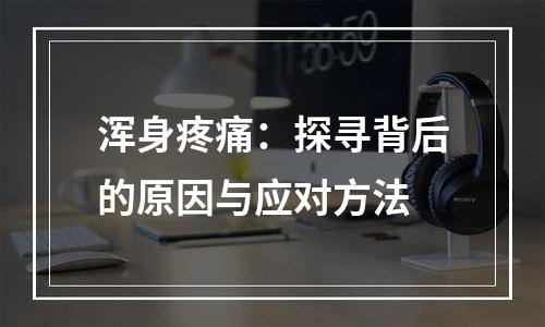 浑身疼痛：探寻背后的原因与应对方法