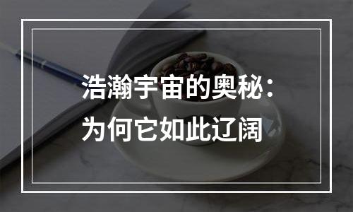 浩瀚宇宙的奥秘：为何它如此辽阔