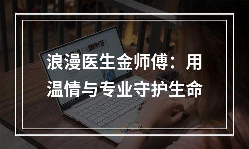 浪漫医生金师傅：用温情与专业守护生命