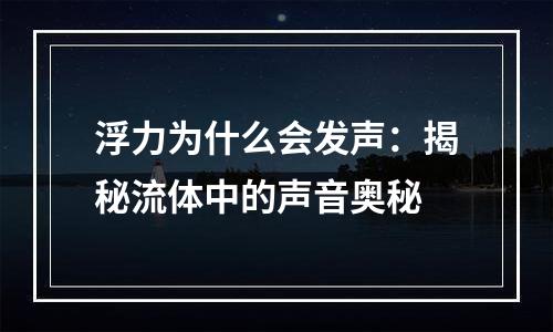 浮力为什么会发声：揭秘流体中的声音奥秘