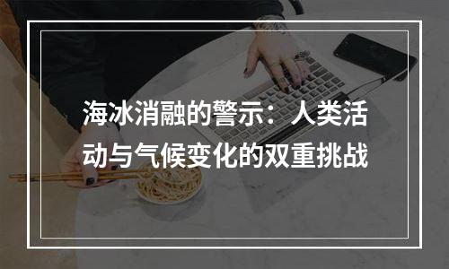 海冰消融的警示：人类活动与气候变化的双重挑战