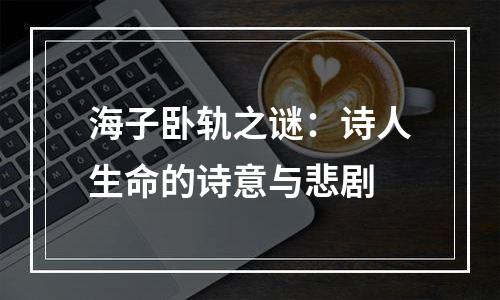 海子卧轨之谜：诗人生命的诗意与悲剧