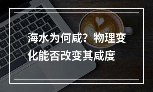 海水为何咸？物理变化能否改变其咸度