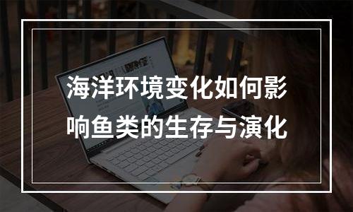 海洋环境变化如何影响鱼类的生存与演化