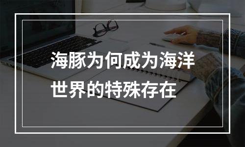 海豚为何成为海洋世界的特殊存在